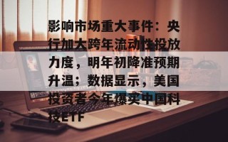 影响市场重大事件：央行加大跨年流动性投放力度，明年初降准预期升温；数据显示，美国投资者今年爆买中国科技ETF
