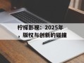 柠檬影视：2025年，版权与创新的碰撞