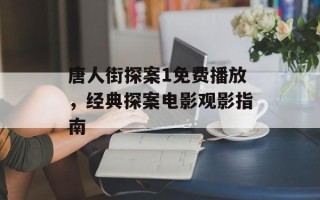 唐人街探案1免费播放，经典探案电影观影指南