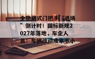 全隐藏式门把手“退场”倒计时！国标新规2027年落地，车企人员：车辆改动成本不小