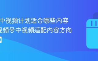 视频号中视频计划适合哪些内容方向_视频号中视频适配内容方向【定位】