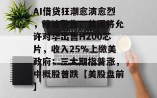 AI借贷狂潮愈演愈烈，穆迪警告；美国将允许对华出售H200芯片，收入25%上缴美政府；三大期指普涨，中概股普跌【美股盘前】