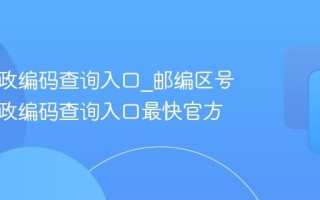中国邮政编码查询入口_邮编区号中国邮政编码查询入口最快官方
