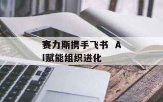 赛力斯携手飞书  AI赋能组织进化