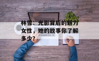 林雪：光影背后的魅力女性，她的故事你了解多少？