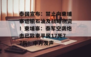 泰国宣布：禁止向柬埔寨运输石油及战略物资！柬埔寨：泰军空袭炮击已致柬平民17死77伤！中方发声
