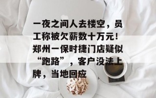 一夜之间人去楼空，员工称被欠薪数十万元！郑州一保时捷门店疑似“跑路”，客户没法上牌，当地回应