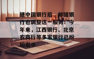 继中国银行后，邮储银行也调整这一服务！今年来，江西银行、北京农商行等多家银行已纷纷出手