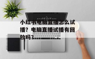 小红书电脑直播怎么试播？电脑直播试播有回放吗？