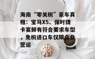 海南“零关税”豪车真相：宝马X5、保时捷卡宴鲜有符合要求车型，免税进口车仅限企业营运