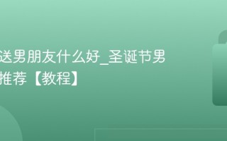 圣诞节送男朋友什么好_圣诞节男生礼物推荐【教程】