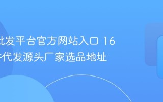 1688批发平台官方网站入口 1688一件代发源头厂家选品地址