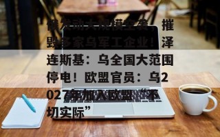 俄发动大规模空袭，摧毁多家乌军工企业！泽连斯基：乌全国大范围停电！欧盟官员：乌2027年加入欧盟“不切实际”