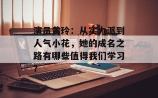演员黄玲：从实力派到人气小花，她的成名之路有哪些值得我们学习？