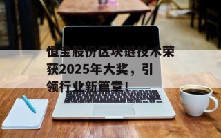 恒宝股份区块链技术荣获2025年大奖，引领行业新篇章！