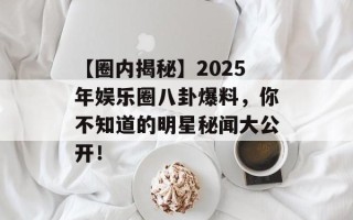 【圈内揭秘】2025年娱乐圈八卦爆料，你不知道的明星秘闻大公开！
