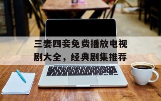 三妻四妾免费播放电视剧大全，经典剧集推荐