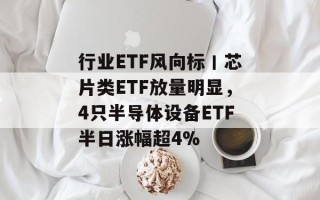 行业ETF风向标丨芯片类ETF放量明显，4只半导体设备ETF半日涨幅超4%