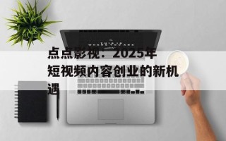 点点影视：2025年短视频内容创业的新机遇