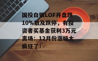 国投白银LOF开盘跌10%触及跌停，有投资者买基金获利3万元离场：12月份涨幅太疯狂了！