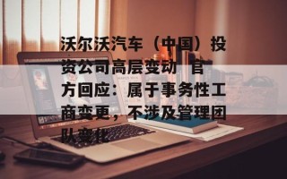 沃尔沃汽车（中国）投资公司高层变动  官方回应：属于事务性工商变更，不涉及管理团队变化