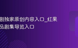 红果短剧独家原创内容入口_红果短剧精品剧集导览入口