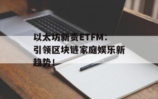 以太坊新贵ETFM：引领区块链家庭娱乐新趋势！
