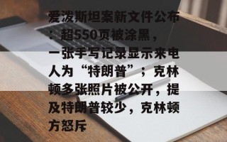 爱泼斯坦案新文件公布：超550页被涂黑，一张手写记录显示来电人为“特朗普”；克林顿多张照片被公开，提及特朗普较少，克林顿方怒斥