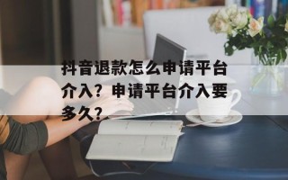 抖音退款怎么申请平台介入？申请平台介入要多久？