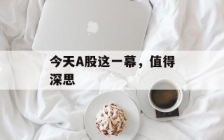 今天A股这一幕，值得深思