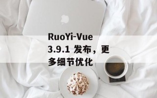 RuoYi-Vue 3.9.1 发布，更多细节优化