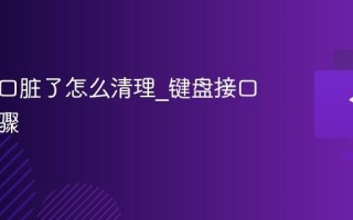 键盘接口脏了怎么清理_键盘接口清洁步骤
