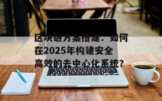 区块链方案搭建：如何在2025年构建安全高效的去中心化系统？