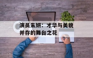 演员朱妍：才华与美貌并存的舞台之花
