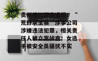 贵州榕江深夜通报：“荒野求生赛”涉事公司涉嫌违法犯罪，相关责任人被立案侦查！女选手被安全员骚扰不实