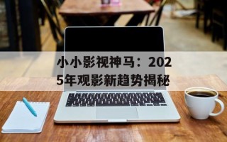 小小影视神马：2025年观影新趋势揭秘