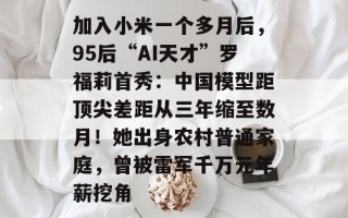 加入小米一个多月后，95后“AI天才”罗福莉首秀：中国模型距顶尖差距从三年缩至数月！她出身农村普通家庭，曾被雷军千万元年薪挖角