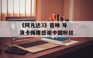 《阿凡达3》首映 导演卡梅隆感谢中国粉丝