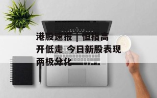 港股速报 | 恒指高开低走 今日新股表现两极分化