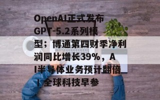 OpenAI正式发布GPT-5.2系列模型；博通第四财季净利润同比增长39%，AI半导体业务预计翻倍丨全球科技早参