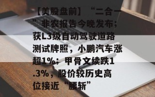 【美股盘前】“二合一”非农报告今晚发布；获L3级自动驾驶道路测试牌照，小鹏汽车涨超1%；甲骨文续跌1.3%，股价较历史高位接近“腰斩”