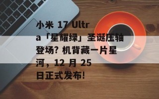 小米 17 Ultra「星耀绿」圣诞压轴登场? 机背藏一片星河，12 月 25 日正式发布!