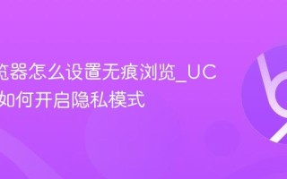 UC浏览器怎么设置无痕浏览_UC浏览器如何开启隐私模式