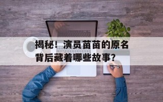 揭秘！演员苗苗的原名背后藏着哪些故事？
