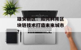 雄安新区：如何利用区块链技术打造未来城市？