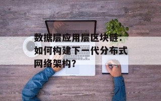 数据层应用层区块链：如何构建下一代分布式网络架构？