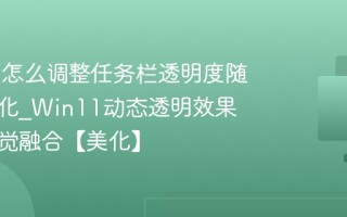 Win11怎么调整任务栏透明度随壁纸变化_Win11动态透明效果增强视觉融合【美化】