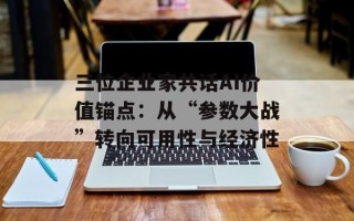 三位企业家共话AI价值锚点：从“参数大战”转向可用性与经济性