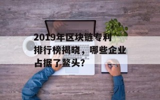 2019年区块链专利排行榜揭晓，哪些企业占据了鳌头？