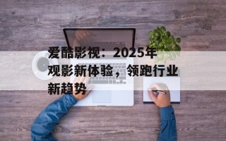 爱酷影视：2025年观影新体验，领跑行业新趋势